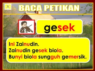 gesek
Ini Zainudin.
Zainudin gesek biola.
Bunyi biola sungguh gemersik.
 