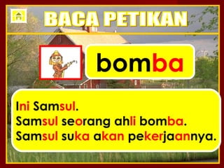 bomba
Ini Samsul.
Samsul seorang ahli bomba.
Samsul suka akan pekerjaannya.
 