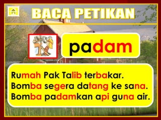 padam
Rumah Pak Talib terbakar.
Bomba segera datang ke sana.
Bomba padamkan api guna air.
 