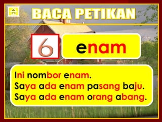 enam
Ini nombor enam.
Saya ada enam pasang baju.
Saya ada enam orang abang.
 