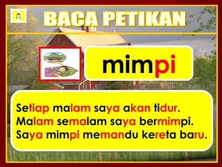 mimpi
Setiap malam saya akan tidur.
Malam semalam saya bermimpi.
Saya mimpi memandu kereta baru.
 