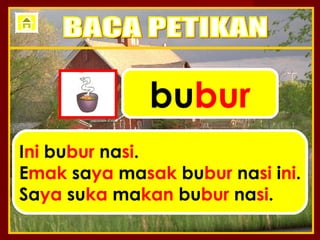 bubur
Ini bubur nasi.
Emak saya masak bubur nasi ini.
Saya suka makan bubur nasi.
 