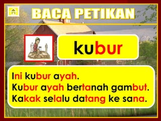 kubur
Ini kubur ayah.
Kubur ayah bertanah gambut.
Kakak selalu datang ke sana.
 