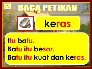 keras
Itu batu.
Batu itu besar.
Batu itu kuat dan keras.
 