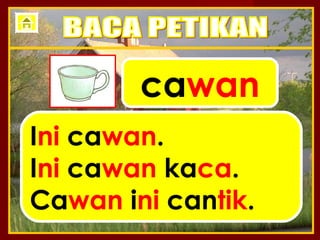 cawan
Ini cawan.
Ini cawan kaca.
Cawan ini cantik.
 