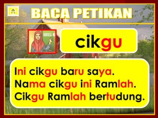 cikgu
Ini cikgu baru saya.
Nama cikgu ini Ramlah.
Cikgu Ramlah bertudung.
 