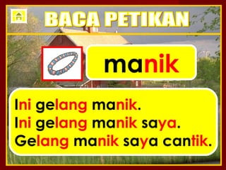 manik
Ini gelang manik.
Ini gelang manik saya.
Gelang manik saya cantik.
 