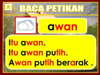 awan
Itu awan.
Itu awan putih.
Awan putih berarak .
 