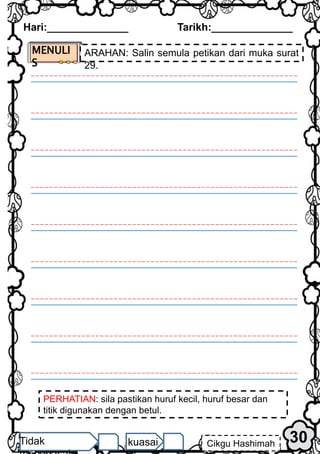 PERHATIAN: sila pastikan huruf kecil, huruf besar dan
titik digunakan dengan betul.
Hari:______________ Tarikh:______________
30
Cikgu Hashimah
Tidak kuasai
MENULI
S
ARAHAN: Salin semula petikan dari muka surat
29.
 