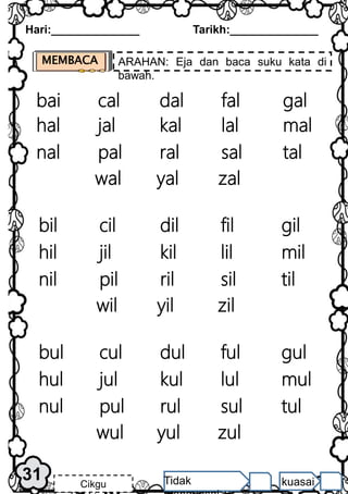MEMBACA ARAHAN: Eja dan baca suku kata di
bawah.
Hari:______________ Tarikh:______________
31 Cikgu Tidak kuasai
cal
bai dal fal gal
jal
hal kal lal mal
pal
nal ral sal tal
yal
wal zal
cil
bil dil fil gil
jil
hil kil lil mil
pil
nil ril sil til
yil
wil zil
cul
bul dul ful gul
jul
hul kul lul mul
pul
nul rul sul tul
yul
wul zul
 