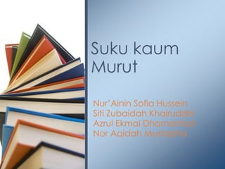 Nur‟Ainin Sofia Hussein
Siti Zubaidah Khairuddin
Azrul Ekmal Dhamanhuri
Nor Aqidah Mustapha
Suku kaum
Murut
 