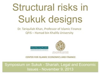 Structural risks in
Sukuk designs
Dr. Tariqullah Khan, Professor of Islamic Finance
QFIS – Hamad bin Khalifa University

CENTER FOR ISLAMIC ECONOMICS AND FINANCE

Symposium on Sukuk - Shariah, Legal and Economic
Issues - November 9, 2013

 