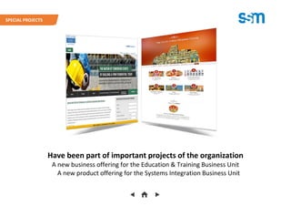 Have been part of important projects of the organization
A new business offering for the Education & Training Business Unit
A new product offering for the Systems Integration Business Unit
SPECIAL PROJECTS
 