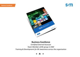 Business Excellence
Certified External Assessor
Team Member of BE group in CMC
Training & Development for BE awareness across the organisation
Business Excellence
 