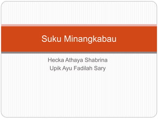 Hecka Athaya Shabrina
Upik Ayu Fadilah Sary
Suku Minangkabau
 