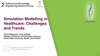 Presenter: Areej Al-Wabil, Phd
Prince Sultan University
1
Simulation Modelling in
Healthcare: Challenges
and Trends
Sulaf Al-Magooshi, Areej Al-Wabil
College of Computer and Information Sciences
Prince Sultan University, Riyadh, Saudi Arabia
 