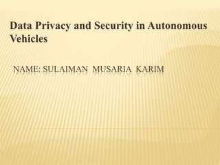 NAME: SULAIMAN MUSARIA KARIM
Data Privacy and Security in Autonomous
Vehicles
 