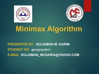 Minimax Algorithm
PRESENTED BY: SULAIMAN M. KARIM
STUDENT NO: 4013031617
E-MAIL: SULAIMAN_MUSARIA@YAHOO.COM
 