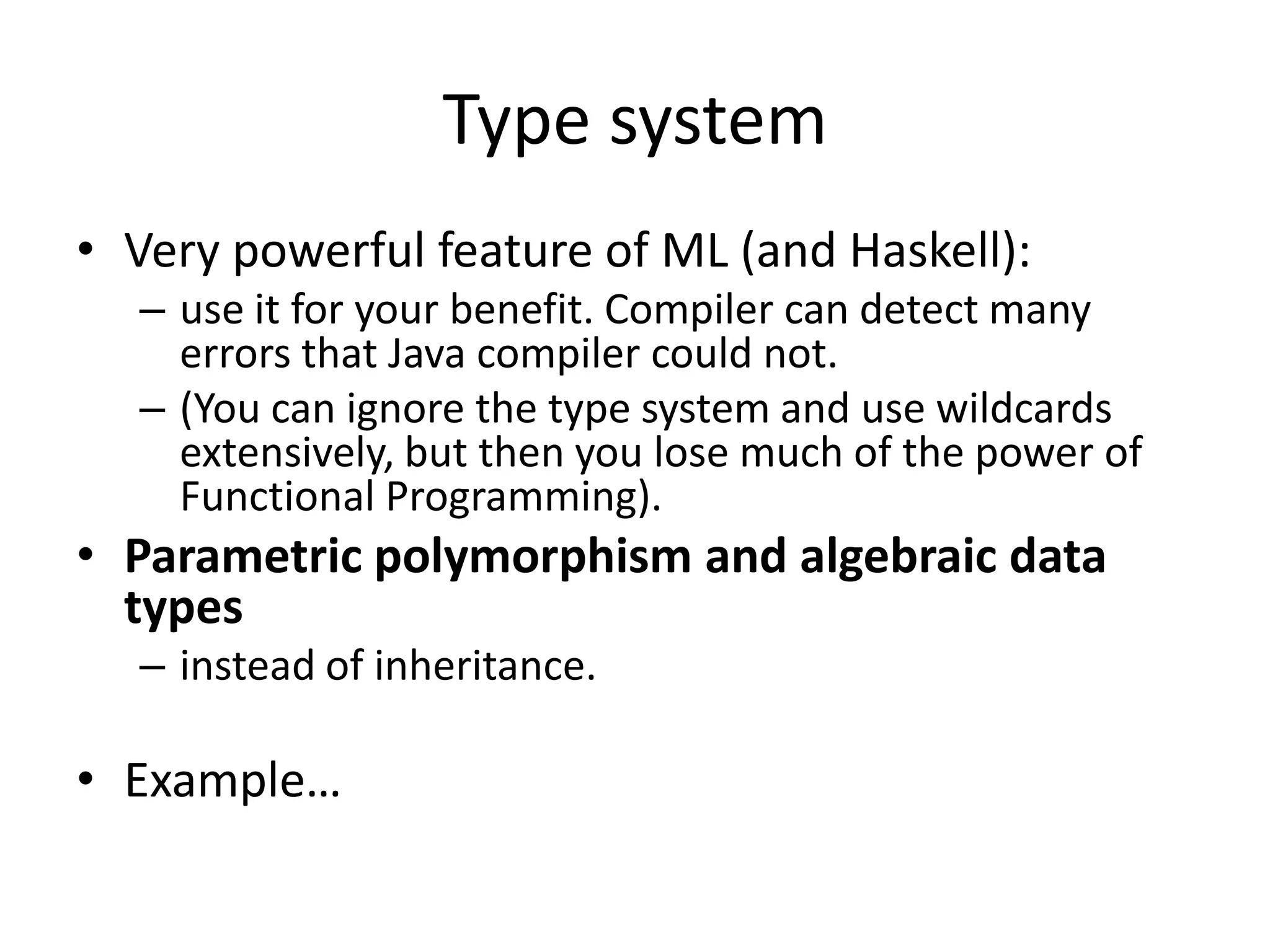 Type systemVery powerful feature of ML (and Haskell):use it for your benefit. Compiler can detect many errors that Java compiler could not.(You can ignore the type system and use wildcards extensively, but then you lose much of the power of Functional Programming).Parametric polymorphism and algebraic data typesinstead of inheritance.Example…