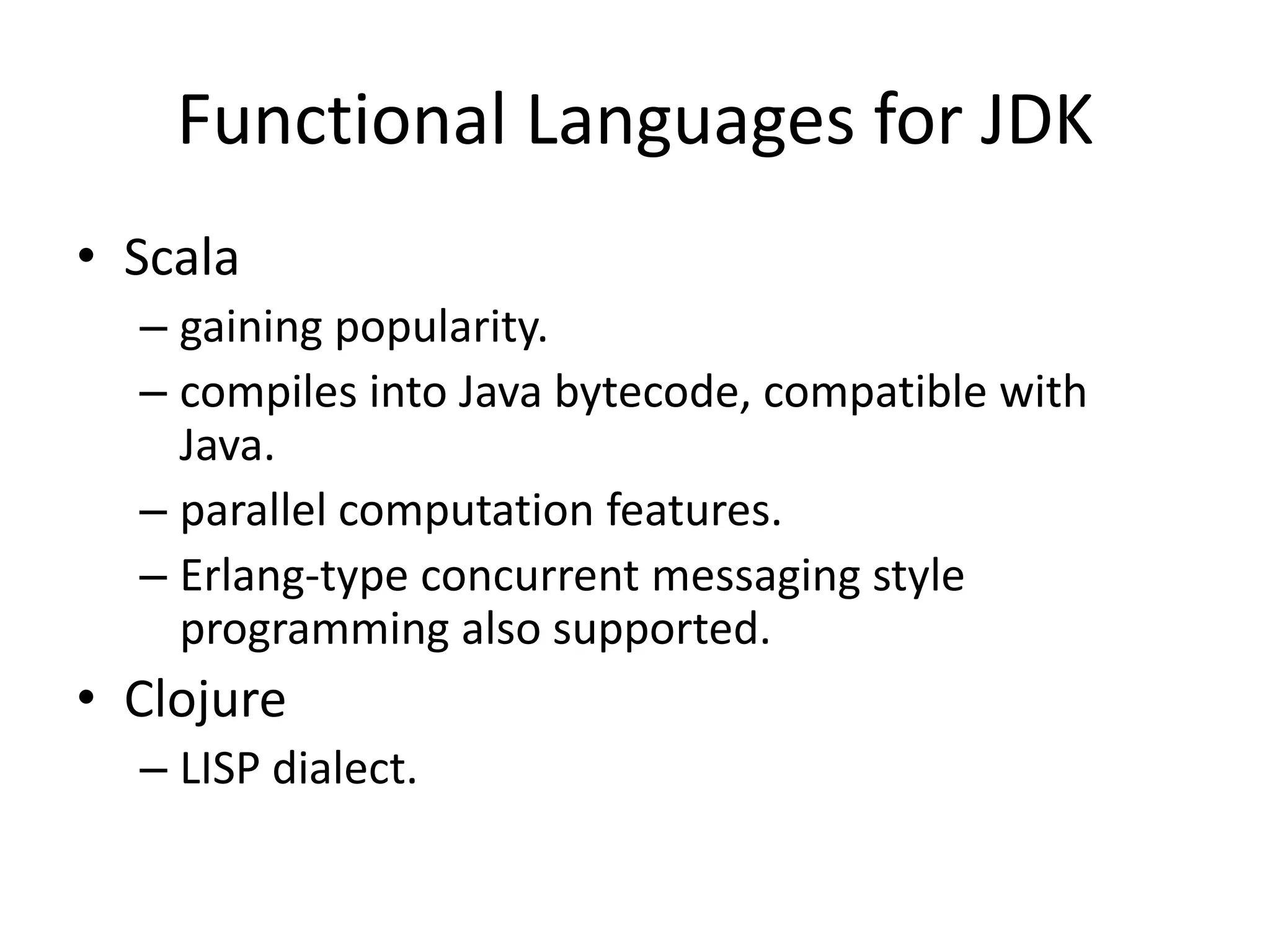 Functional Languages for JDKScalagaining popularity.compiles into Java bytecode, compatible with Java.parallel computation features.Erlang-type concurrent messaging style programming also supported.ClojureLISP dialect.