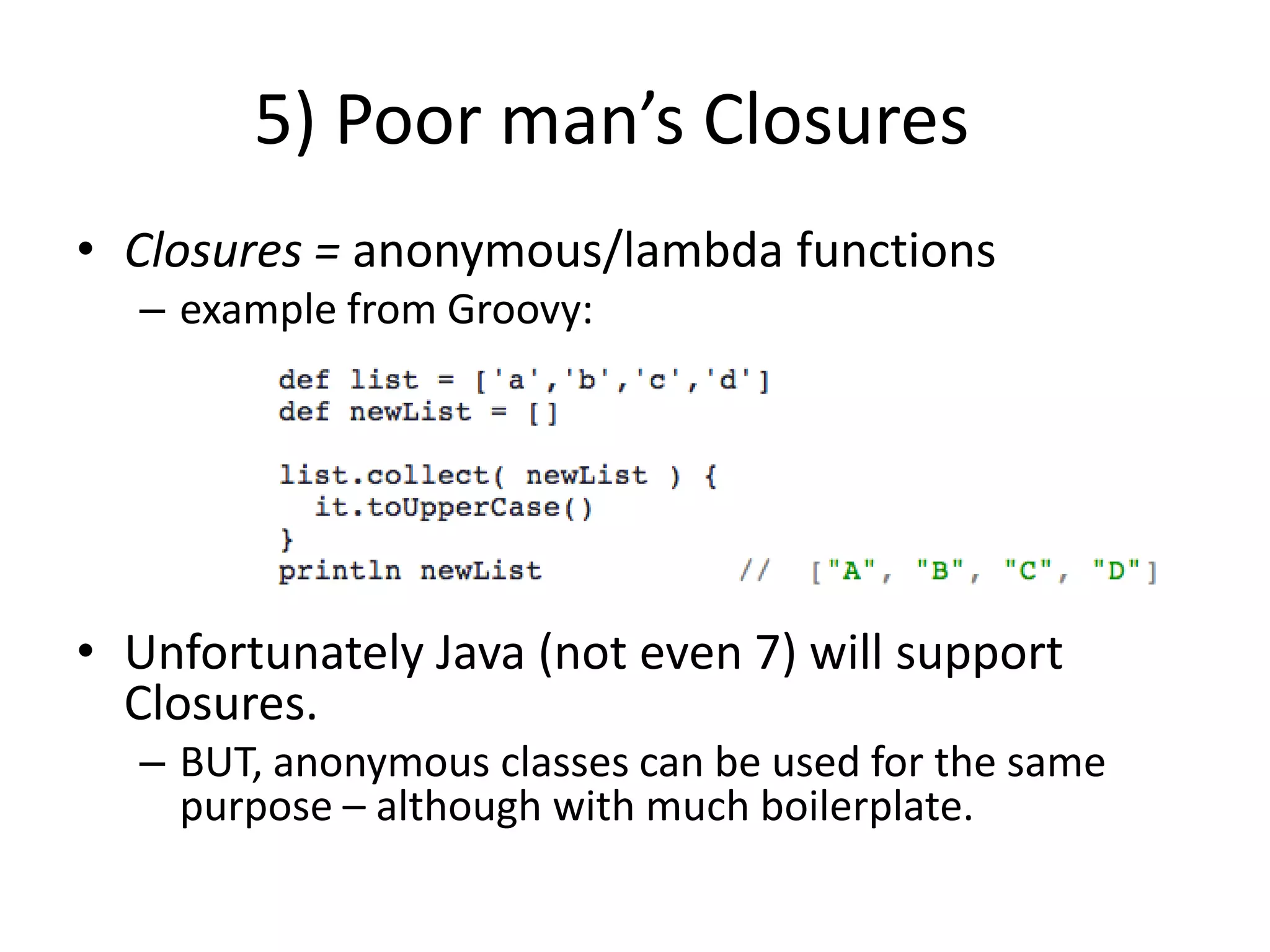 5) Poor man’s Closures	Closures = anonymous/lambda functionsexample from Groovy:Unfortunately Java (not even 7) will support Closures.BUT, anonymous classes can be used for the same purpose – although with much boilerplate.