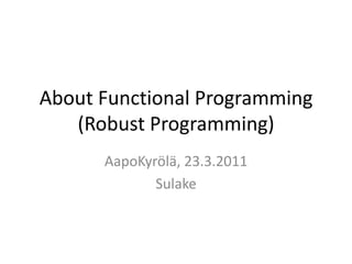 About Functional Programming(Robust Programming) AapoKyrölä, 23.3.2011 Sulake 