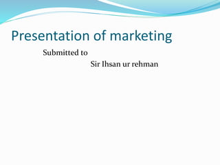 Presentation of marketing
Submitted to
Sir Ihsan ur rehman
 
