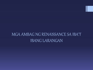 MGA AMBAG NG RENAISSANCE SA IBA’T
IBANG LARANGAN
 