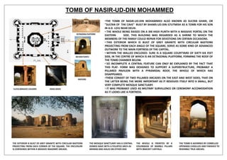 TOMB OF NASIR-UD-DIN MOHAMMED
•THE TOMB OF NASIR-UD-DIN MOHAMMED ALSO KNOWN AS SULTAN GHARI, OR
"SULTAN OF THE CAVE" BUILT BY SHAMS-UD-DIN ILTUTMISH AS A TOMB FOR HIS SON
IN A.D. 1231 NEAR DELHI.
• THE WHOLE BEING RAISED ON A 3M HIGH PLINTH WITH A MASSIVE PORTAL ON THE
EASTERN SIDE. THIS BUILDING WAS REGARDED AS A SHRINE TO WHICH THE
MEMBERS OF THE FAMILY COULD REPAIR FOR DEVOTIONS ON CERTAIN OCCASIONS.
• THIS EXTERIOR WHICH IS BUILT OF GREY GRANITE WITH CIRCULAR BASTIONS
PROJECTING FROM EACH ANGLE OF THE SQUARE, SERVE AS SOME KIND OF ADVANCED
OUTWORK TO THE MAIN FORTRESS OF THE CAPITAL.
• WITHIN THE WALLED ENCLOSED- SURE IS A SQUARE COURTYARD OF SIXTY-SIX FEET
SIDE, IN THE CENTRE OF WHICH IS AN OCTAGONAL PLATFORM, FORMING THE ROOF OF
THE TOMB CHAMBER BELOW.
• SO INCOMPLETE A CENTRAL FEATURE CAN ONLY BE EXPLAINED BY THE FACT THAT
THIS PLAT- FORM WAS DESIGNED TO SUPPORT A SUPERSTRUCTURE, PROBABLY A
PILLARED PAVILION WITH A PYRAMIDAL ROOF, THE WHOLE OF WHICH HAS
DISAPPEARED.
•THESE CONSIST OF TWO PILLARED ARCADES ON THE EAST AND WEST SIDES, THAT ON
THE LATTER BEING THE MORE IMPORTANT AS IT RESOLVES ITSELF INTO A SMALL, BUT
VERY COMPLETE MOSQUE SANCTUARY.
• IT WAS PROBABLY USED AS MILITARY SURVILLENCE OR CEREMONY ACCOMODATION
AS IT LOOKS LIKE A FORTRESS.
OCTAGONAL PLATFORM
3M HIGH PLINTH
BASTIONS
INSIDE GRAVEFLUTED &BRACKET COLUMNS
THE EXTERIOR IS BUILT OF GREY GRANITE WITH CIRCULAR BASTIONS
PROJECTING FROM EACH CORNER OF THE SQUARE. THE ENCLOSURE
IS CONTAINED WITHIN A MASSIVE MASONRY ARCADE.
THE MOSQUE SANCTUARY HAS A CENTRAL
DOMED NAVE WITH A FOLIATED ARCH AS
MIHRAB AND AISLES ON EITHER SIDE
THE WHOLE IS FRONTED BY A
COLONNADE OF MARBLE PILLARS
WITH BRACKET CAPITALS.
THE TOMB IS ADORNED BY CORBELLED
OPENINGS CHISELLED AND FINISHED TO
RESEMBLE TRUE ARCHES.
 