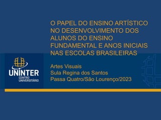 O PAPEL DO ENSINO ARTÍSTICO
NO DESENVOLVIMENTO DOS
ALUNOS DO ENSINO
FUNDAMENTAL E ANOS INICIAIS
NAS ESCOLAS BRASILEIRAS
Artes Visuais
Sula Regina dos Santos
Passa Quatro/São Lourenço/2023
 