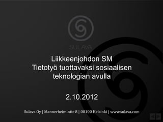 Liikkeenjohdon SM
     Tietotyö tuottavaksi sosiaalisen
            teknologian avulla

                                2.10.2012
Sulava	
  Oy	
  |	
  Mannerheimintie	
  8	
  |	
  00100	
  Helsinki	
  |	
  www.sulava.com
 