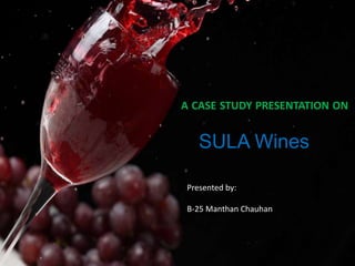 A CASE STUDY PRESENTATION ON 
SULA Wines 
Presented by: 
B-25 Manthan Chauhan 
 