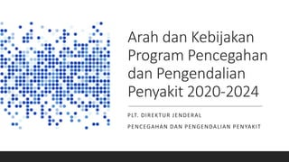 Arah dan Kebijakan
Program Pencegahan
dan Pengendalian
Penyakit 2020-2024
PLT. DIREKTUR JENDERAL
PENCEGAHAN DAN PENGENDALIAN PENYAKIT
 