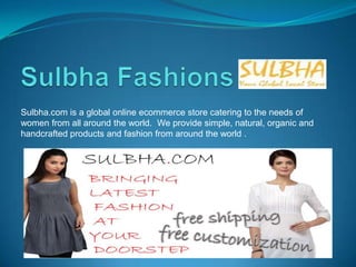 Sulbha.com is a global online ecommerce store catering to the needs of
women from all around the world. We provide simple, natural, organic and
handcrafted products and fashion from around the world .
 