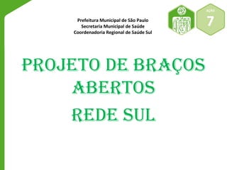PROJETO DE BRAÇOS
ABERTOS
REDE SUL
AÇÃO
7Prefeitura Municipal de São Paulo
Secretaria Municipal de Saúde
Coordenadoria Regional de Saúde Sul
 