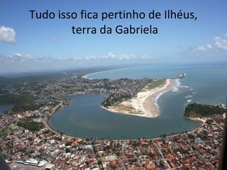 Tudo isso fica pertinho de Ilhéus,
terra da Gabriela

 