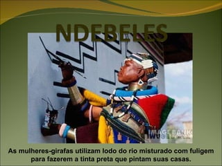As mulheres-girafas utilizam lodo do rio misturado com fuligem para fazerem a tinta preta que pintam suas casas. 