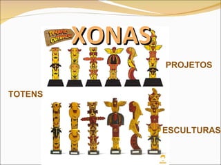 XONAS PROJETOS ESCULTURAS TOTENS 