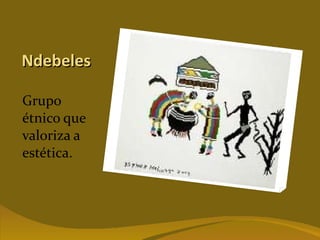 Ndebeles Grupo étnico que valoriza a estética. 