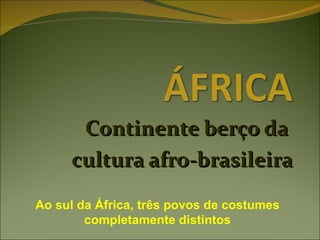 Continente berço da  cultura afro-brasileira Ao sul da África, três povos de costumes completamente distintos 