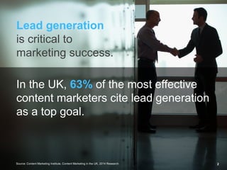 Lead generation
is critical to
marketing success.
In the UK, 63% of the most effective
content marketers cite lead generation
as a top goal.
Source: Content Marketing Institute, Content Marketing in the UK, 2014 Research 2
 
