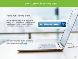 Step 3: Optimise Your Landing Pages
Keep your forms short.
No one wants to spend time filling out a
lengthy form. Only cap...