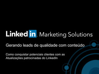 Gerando leads de qualidade com conteúdo
Como conquistar potenciais clientes com as
Atualizações patrocinadas do LinkedIn
 