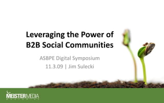 Leveraging the Power of B2B Social Communities ASBPE Digital Symposium 11.3.09 | Jim Sulecki 