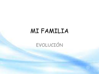 MI FAMILIA
EVOLUCIÓN
 
