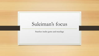 Suleiman’s focus
Starches inulin gums and mucilage
 