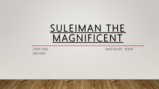 SULEIMAN THE
MAGNIFICENT
(1494-1566) WRITTEN BY: ROHIT
SACHDEV
 