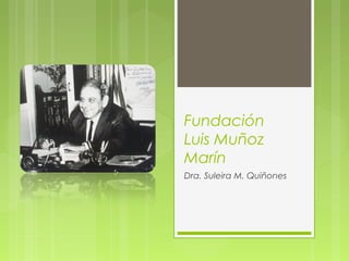 Fundación
Luis Muñoz
Marín
Dra. Suleira M. Quiñones

 