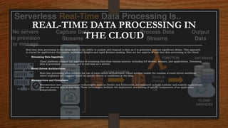 REAL-TIME DATA PROCESSING IN
THE CLOUD
Real-time data processing in the cloud refers to the ability to analyze and respond to data as it is generated, without significant delays. This approach
is crucial for applications that require immediate insights and rapid decision-making. Here are key aspects of real-time data processing in the cloud:
• Streaming Data Ingestion:
• Cloud platforms support the ingestion of streaming data from various sources, including IoT devices, sensors, and applications. Streaming
data is processed continuously and in real-time as it arrives.
• Event-Driven Architectures:
• Real-time processing often involves the use of event-driven architectures. Cloud services enable the creation of event-driven workflows
where responses are triggered based on specific events or conditions in the data.
• Microservices and Containers:
• Microservices and containerization technologies, such as Docker and Kubernetes, are employed to build modular and scalable applications
that can process data in real-time. These technologies facilitate the deployment and scaling of specific components of an application
independently.
 