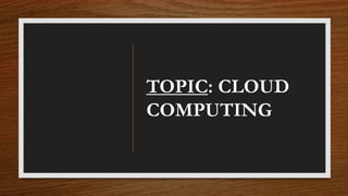 TOPIC: CLOUD
COMPUTING
 